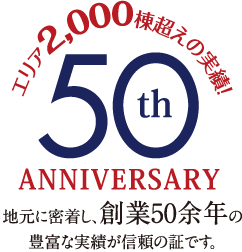 エリア2000棟越えの実績! 50th Anniversary 地元に密着し、創業50余年の豊富な実績が信頼の証です。